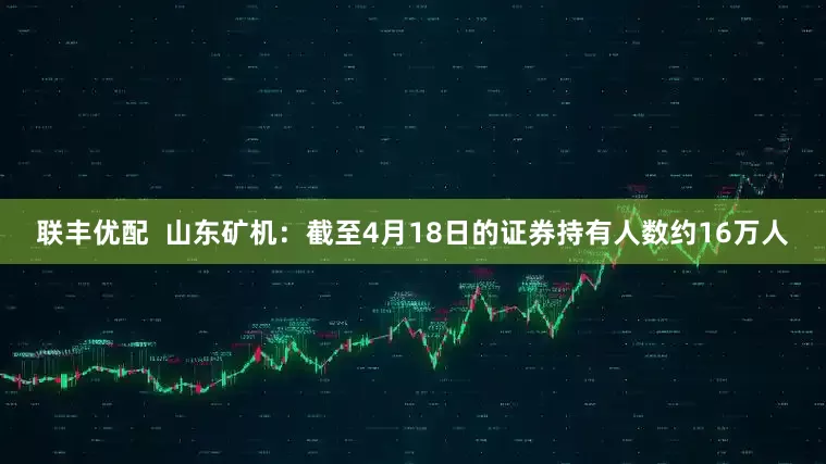 联丰优配  山东矿机：截至4月18日的证券持有人数约16万人