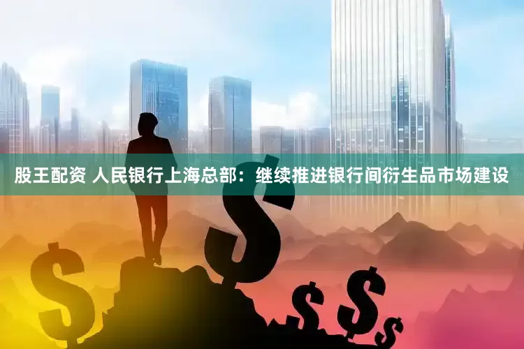 股王配资 人民银行上海总部：继续推进银行间衍生品市场建设