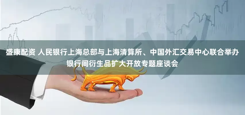 盛康配资 人民银行上海总部与上海清算所、中国外汇交易中心联合举办银行间衍生品扩大开放专题座谈会