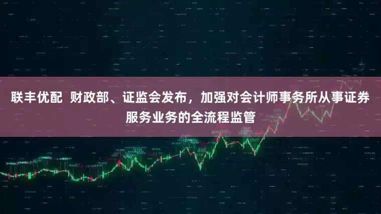 联丰优配  财政部、证监会发布，加强对会计师事务所从事证券服务业务的全流程监管