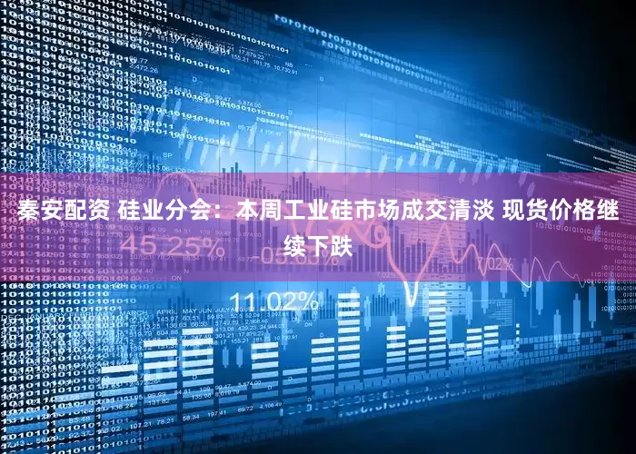 秦安配资 硅业分会：本周工业硅市场成交清淡 现货价格继续下跌