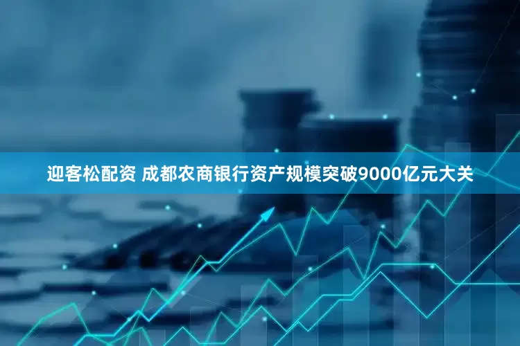 迎客松配资 成都农商银行资产规模突破9000亿元大关