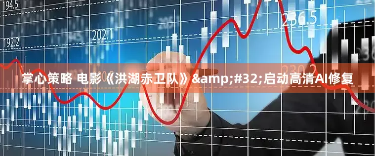 掌心策略 电影《洪湖赤卫队》&#32;启动高清AI修复