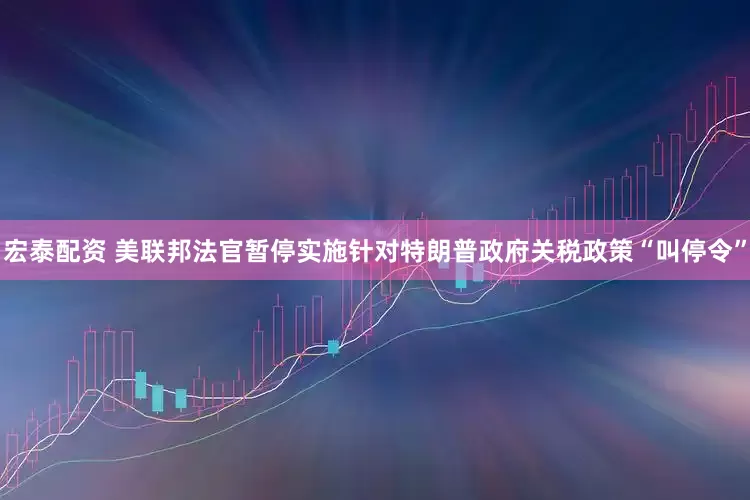宏泰配资 美联邦法官暂停实施针对特朗普政府关税政策“叫停令”