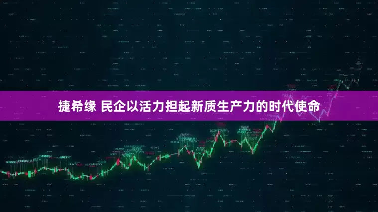 捷希缘 民企以活力担起新质生产力的时代使命