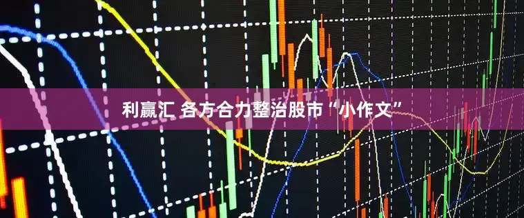 利赢汇 各方合力整治股市“小作文”