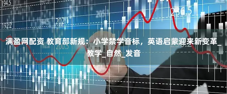 满盈网配资 教育部新规：小学禁学音标，英语启蒙迎来新变革_教学_自然_发音