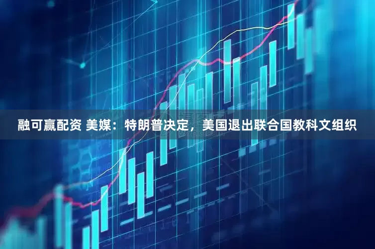 融可赢配资 美媒：特朗普决定，美国退出联合国教科文组织
