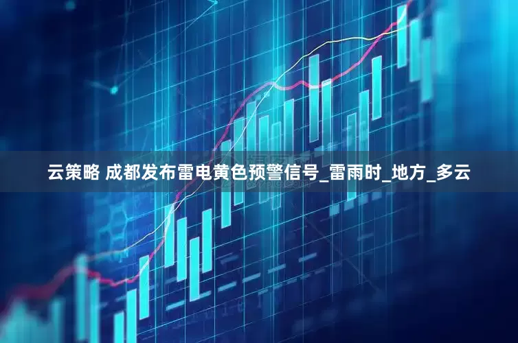 云策略 成都发布雷电黄色预警信号_雷雨时_地方_多云