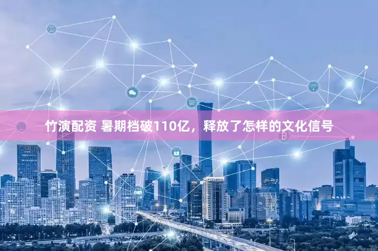 竹演配资 暑期档破110亿，释放了怎样的文化信号