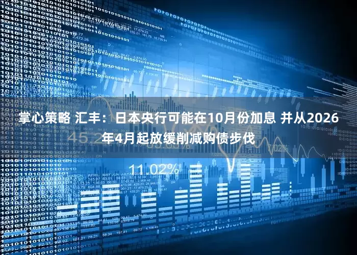 掌心策略 汇丰：日本央行可能在10月份加息 并从2026年4月起放缓削减购债步伐
