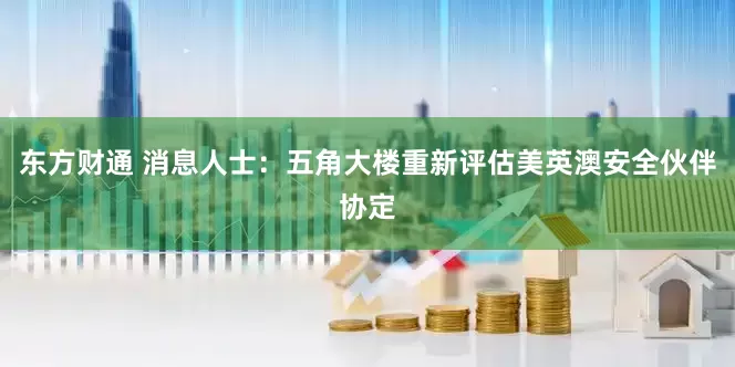 东方财通 消息人士：五角大楼重新评估美英澳安全伙伴协定