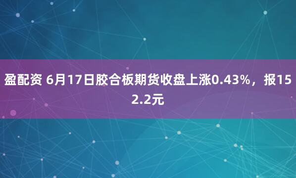盈配资 6月17日胶合板期货收盘上涨0.43%,报152.2元