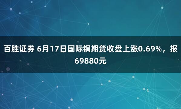 百胜证券 6月17日国际铜期货收盘上涨0.69%,报69880元
