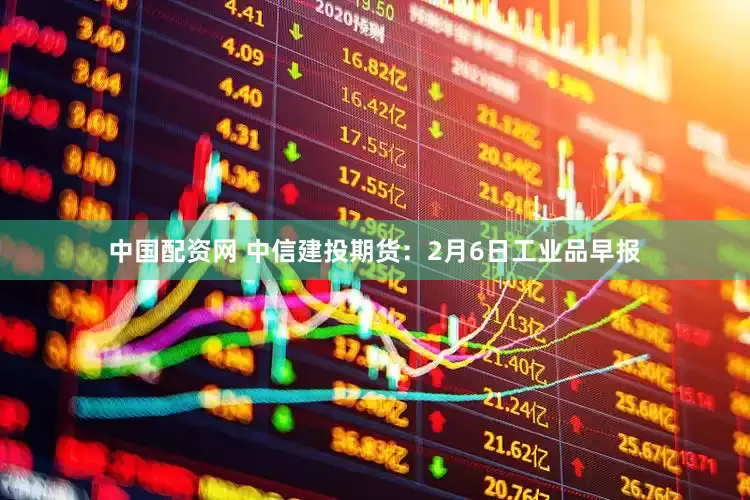 中国配资网 中信建投期货：2月6日工业品早报