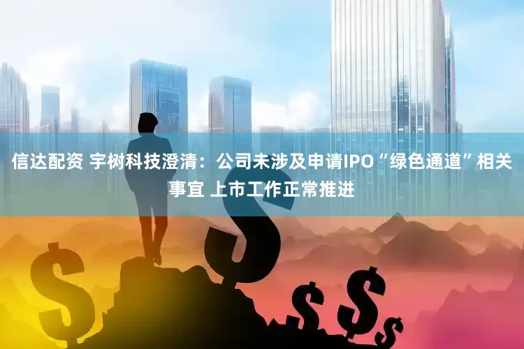 信达配资 宇树科技澄清：公司未涉及申请IPO“绿色通道”相关事宜 上市工作正常推进