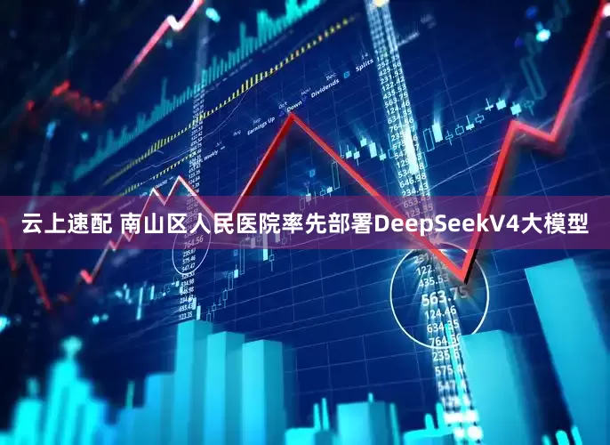 云上速配 南山区人民医院率先部署DeepSeekV4大模型