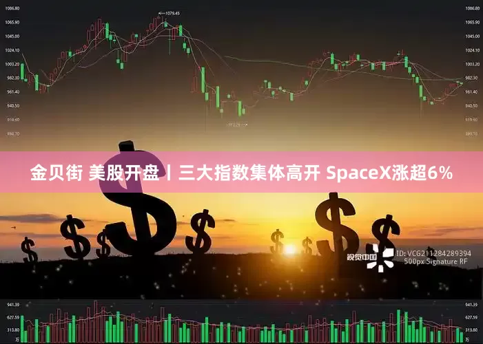 金贝街 美股开盘丨三大指数集体高开 SpaceX涨超6%
