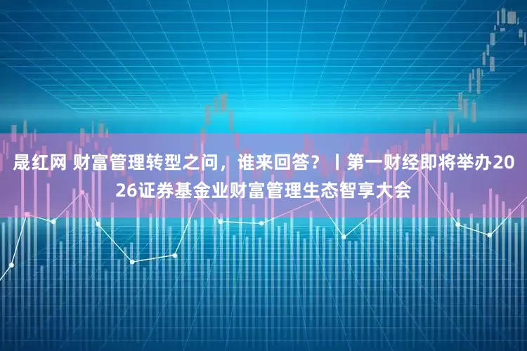 晟红网 财富管理转型之问，谁来回答？丨第一财经即将举办2026证券基金业财富管理生态智享大会