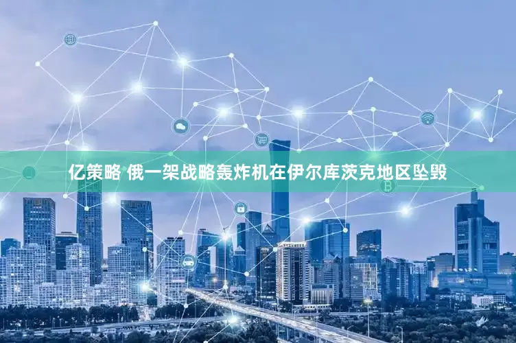 亿策略 俄一架战略轰炸机在伊尔库茨克地区坠毁