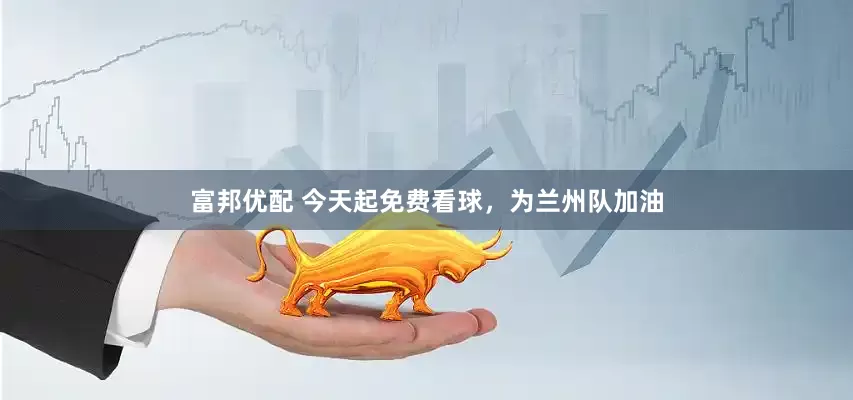 富邦优配 今天起免费看球，为兰州队加油