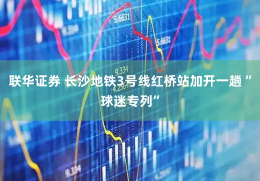 联华证券 长沙地铁3号线红桥站加开一趟“球迷专列”